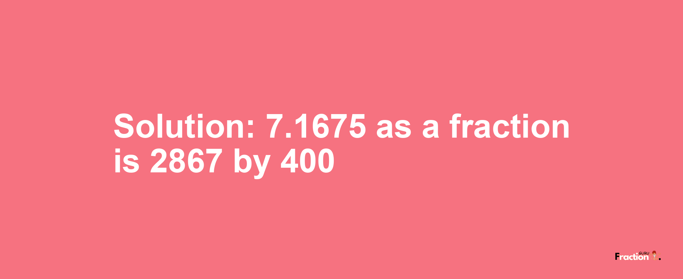 Solution:7.1675 as a fraction is 2867/400